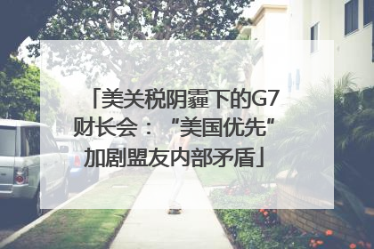 美关税阴霾下的G7财长会：“美国优先”加剧盟友内部矛盾