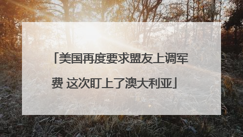 美国再度要求盟友上调军费 这次盯上了澳大利亚