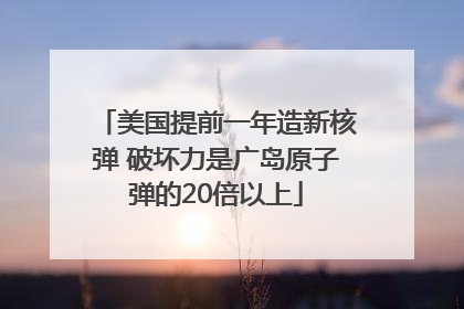 美国提前一年造新核弹 破坏力是广岛原子弹的20倍以上