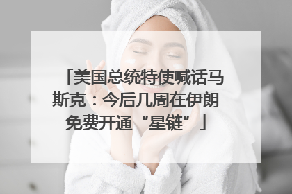 美国总统特使喊话马斯克：今后几周在伊朗免费开通“星链”