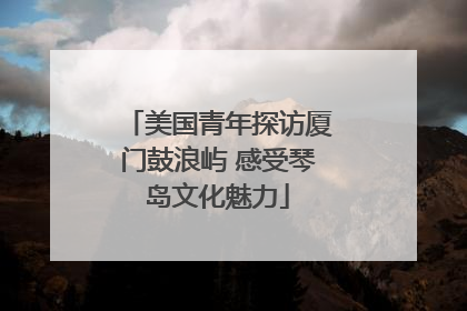 美国青年探访厦门鼓浪屿 感受琴岛文化魅力
