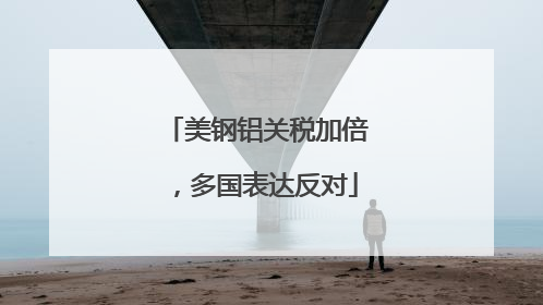 美钢铝关税加倍，多国表达反对