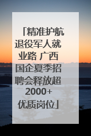 精准护航退役军人就业路 广西国企夏季招聘会释放超2000+优质岗位