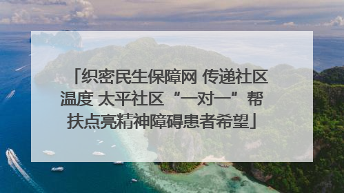 织密民生保障网 传递社区温度 太平社区“一对一”帮扶点亮精神障碍患者希望