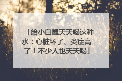 给小白鼠天天喝这种水：心脏坏了、炎症高了！不少人也天天喝