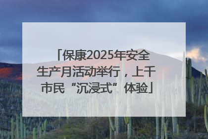 保康2025年安全生产月活动举行，上千市民“沉浸式”体验