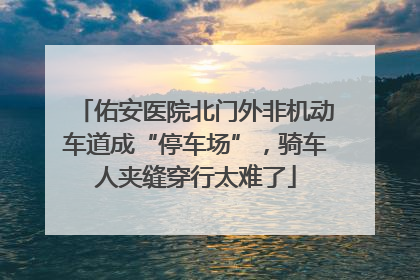 佑安医院北门外非机动车道成“停车场”，骑车人夹缝穿行太难了