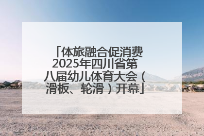 体旅融合促消费 2025年四川省第八届幼儿体育大会（滑板、轮滑）开幕