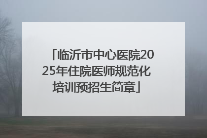 临沂市中心医院2025年住院医师规范化培训预招生简章