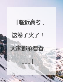 临近高考，这卷子火了！大家都抢着看……