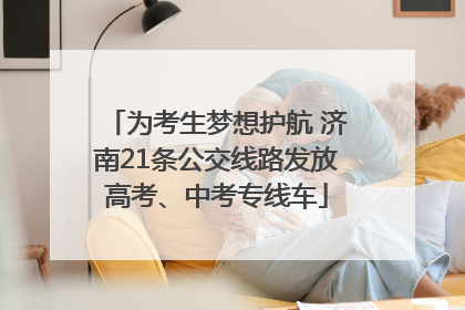为考生梦想护航 济南21条公交线路发放高考、中考专线车