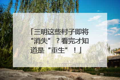 三明这些村子即将“消失”？看完才知道是“重生”！