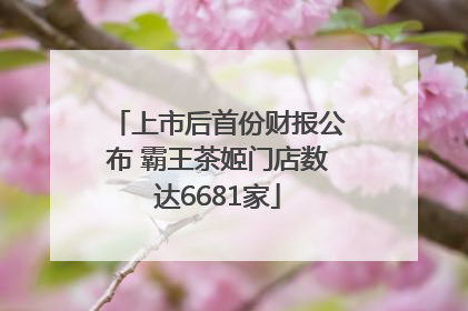上市后首份财报公布 霸王茶姬门店数达6681家