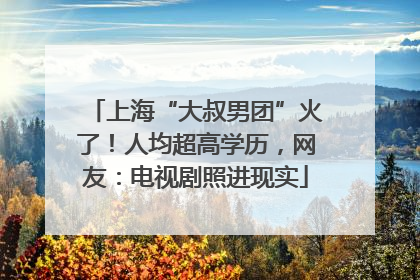 上海“大叔男团”火了！人均超高学历，网友：电视剧照进现实