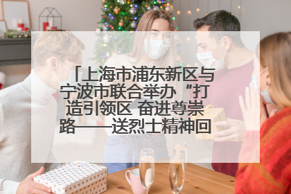 上海市浦东新区与宁波市联合举办“打造引领区 奋进尊崇路——送烈士精神回家乡”主题活动