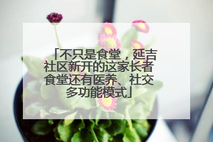 不只是食堂，延吉社区新开的这家长者食堂还有医养、社交多功能模式