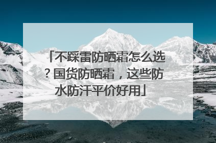 不踩雷防晒霜怎么选？国货防晒霜，这些防水防汗平价好用