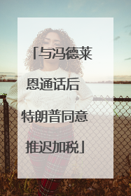 与冯德莱恩通话后 特朗普同意推迟加税
