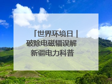 世界环境日｜破除电磁辐误解 新疆电力科普让居民安心