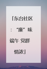 东台社区：“廉”味端午 党群情浓