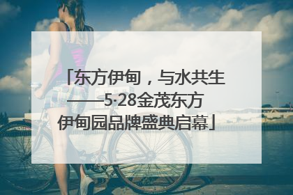 东方伊甸，与水共生——5·28金茂东方伊甸园品牌盛典启幕