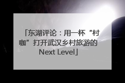 东湖评论：用一杯“村咖”打开武汉乡村旅游的Next Level