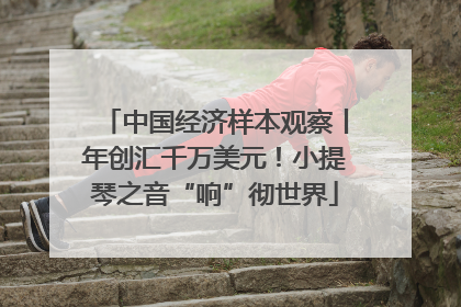 中国经济样本观察丨年创汇千万美元！小提琴之音“响”彻世界