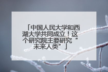 中国人民大学和西湖大学共同成立！这个研究院主要研究“未来人类”
