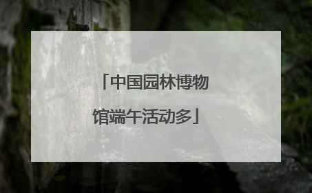 中国园林博物馆端午活动多