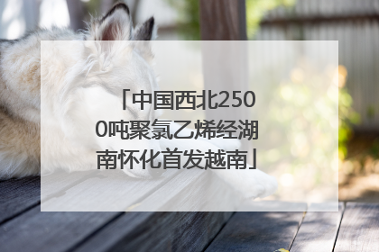中国西北2500吨聚氯乙烯经湖南怀化首发越南