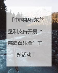 中国银行东营垦利支行开展“粽夏童乐会”主题活动