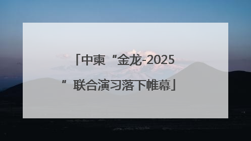 中柬“金龙-2025”联合演习落下帷幕