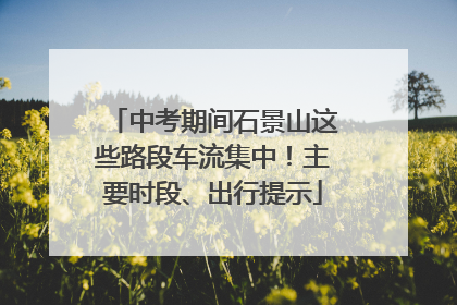中考期间石景山这些路段车流集中！主要时段、出行提示