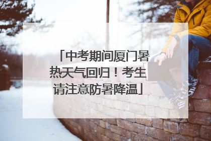 中考期间厦门暑热天气回归！考生请注意防暑降温