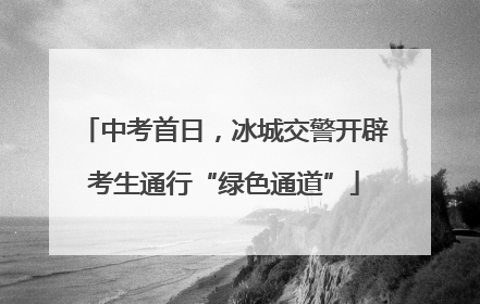 中考首日，冰城交警开辟考生通行“绿色通道”