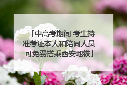 中高考期间 考生持准考证本人和陪同人员可免费搭乘西安地铁