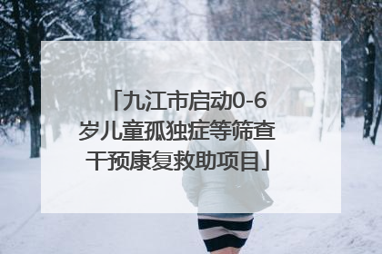 九江市启动0-6岁儿童孤独症等筛查干预康复救助项目