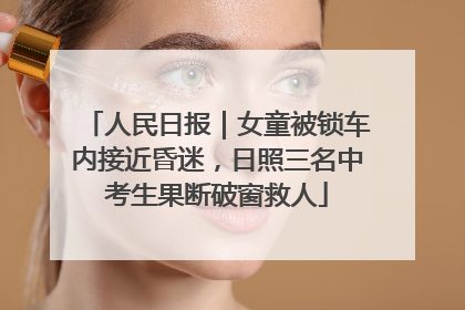 人民日报｜女童被锁车内接近昏迷，日照三名中考生果断破窗救人