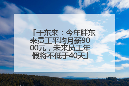于东来：今年胖东来员工平均月薪9000元，未来员工年假将不低于40天