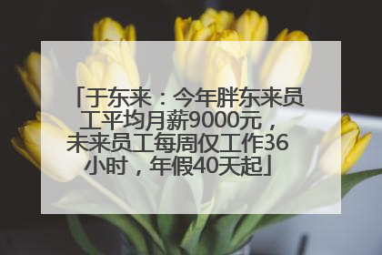 于东来：今年胖东来员工平均月薪9000元，未来员工每周仅工作36小时，年假40天起
