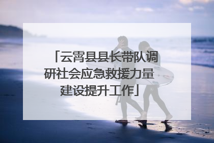 云霄县县长带队调研社会应急救援力量建设提升工作