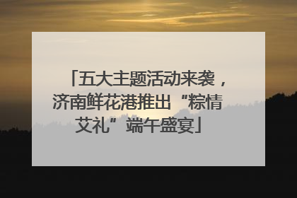 五大主题活动来袭，济南鲜花港推出“粽情艾礼”端午盛宴