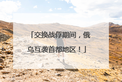 交换战俘期间，俄乌互袭首都地区！