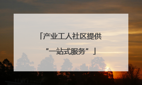 产业工人社区提供“一站式服务”