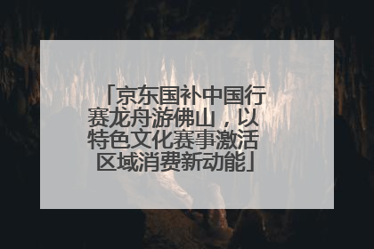 京东国补中国行赛龙舟游佛山，以特色文化赛事激活区域消费新动能