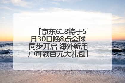 京东618将于5月30日晚8点全球同步开启 海外新用户可领百元大礼包