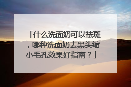 什么洗面奶可以祛斑，哪种洗面奶去黑头缩小毛孔效果好指南？