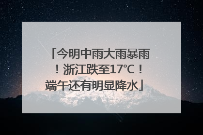 今明中雨大雨暴雨！浙江跌至17℃！端午还有明显降水
