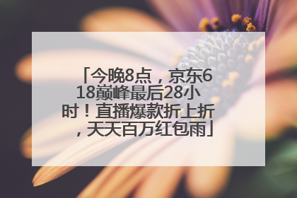 今晚8点，京东618巅峰最后28小时！直播爆款折上折，天天百万红包雨