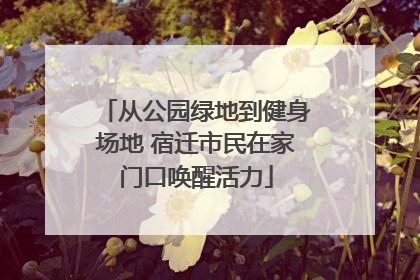 从公园绿地到健身场地 宿迁市民在家门口唤醒活力